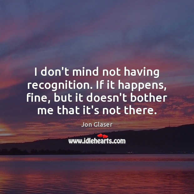 I don’t mind not having recognition. If it happens, fine, but it Jon Glaser Picture Quote