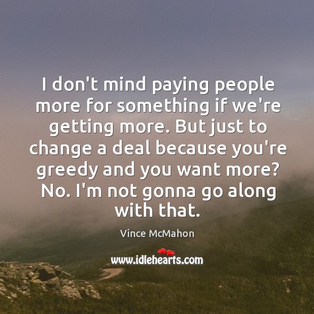 I don’t mind paying people more for something if we’re getting more. Vince McMahon Picture Quote