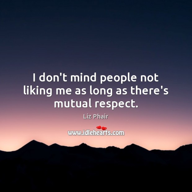 I don’t mind people not liking me as long as there’s mutual respect. Image