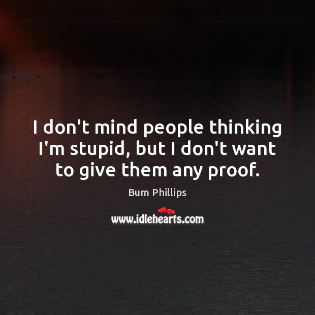 I don’t mind people thinking I’m stupid, but I don’t want to give them any proof. Bum Phillips Picture Quote