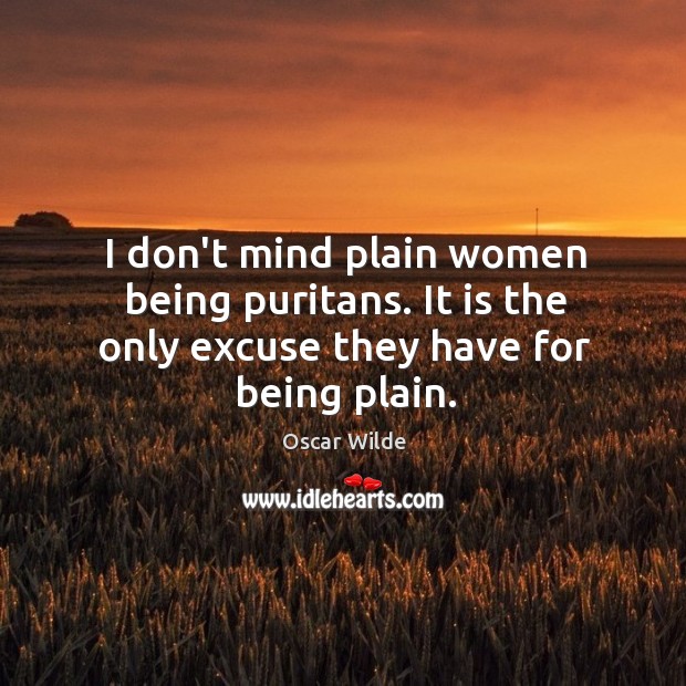 I don’t mind plain women being puritans. It is the only excuse they have for being plain. Image