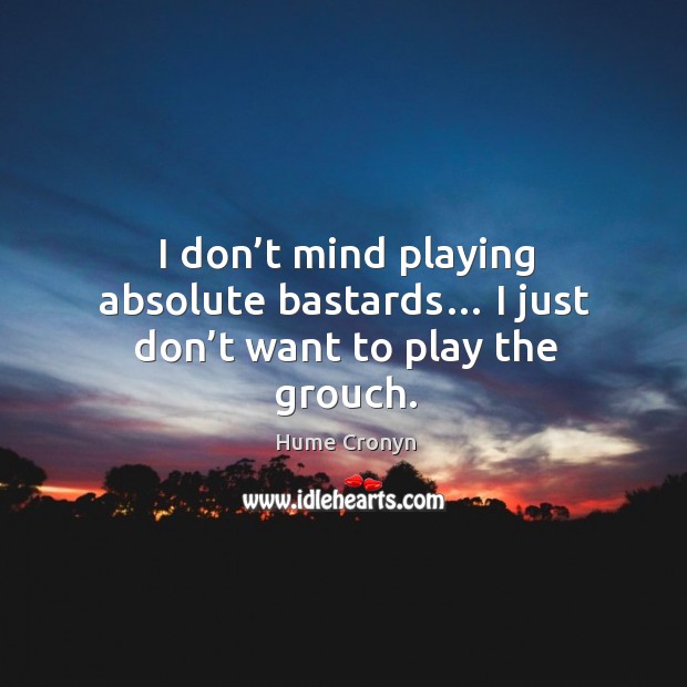 I don’t mind playing absolute bastards… I just don’t want to play the grouch. Hume Cronyn Picture Quote