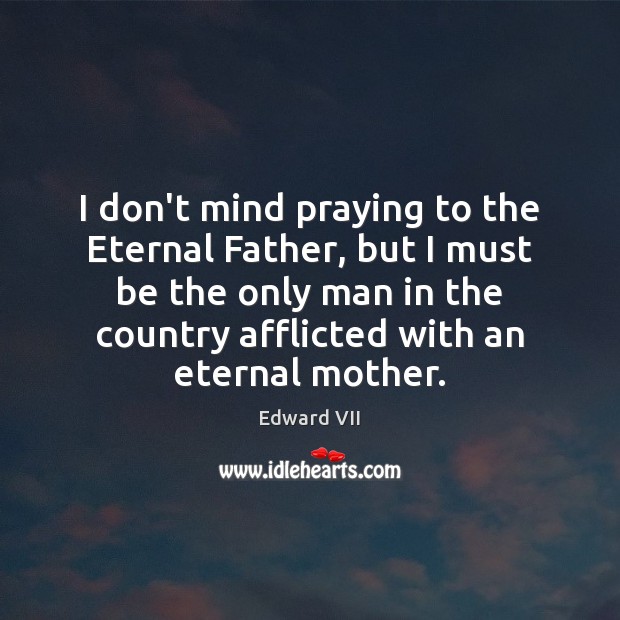 I don’t mind praying to the Eternal Father, but I must be Edward VII Picture Quote