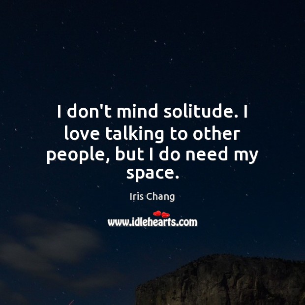 I don’t mind solitude. I love talking to other people, but I do need my space. Iris Chang Picture Quote