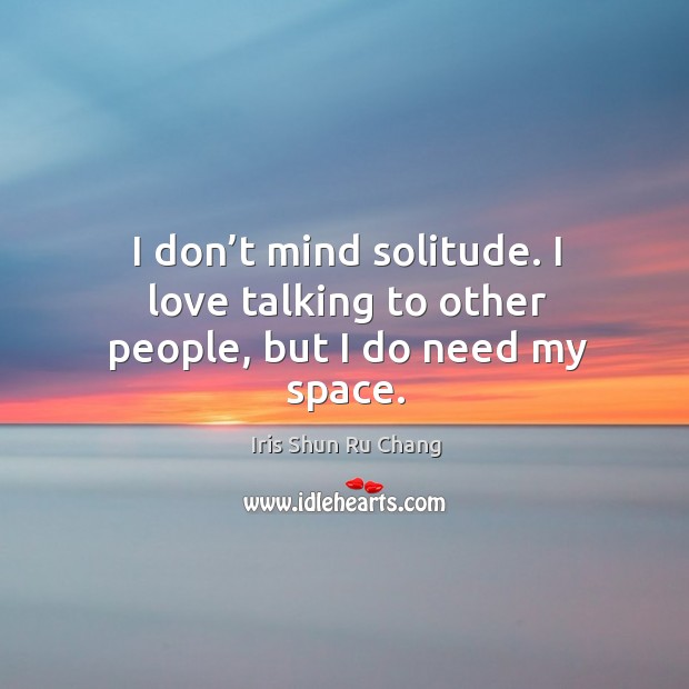 I don’t mind solitude. I love talking to other people, but I do need my space. Iris Shun Ru Chang Picture Quote