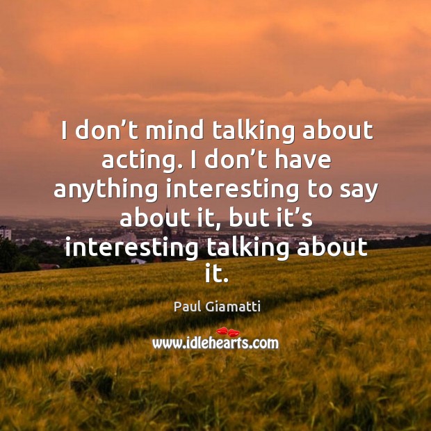 I don’t mind talking about acting. I don’t have anything interesting to say about it Image
