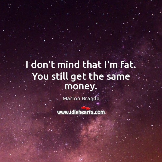 I don’t mind that I’m fat. You still get the same money. Marlon Brando Picture Quote