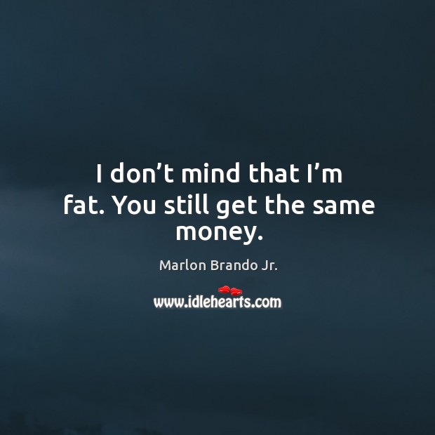 I don’t mind that I’m fat. You still get the same money. Marlon Brando Jr. Picture Quote