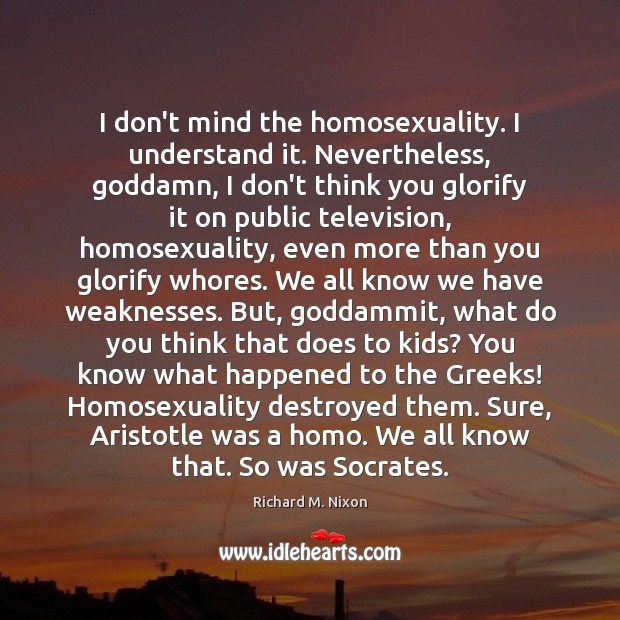 I don’t mind the homosexuality. I understand it. Nevertheless, Goddamn, I don’t Richard M. Nixon Picture Quote