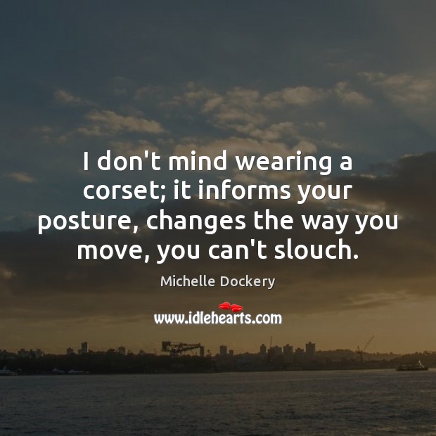 I don’t mind wearing a corset; it informs your posture, changes the Image