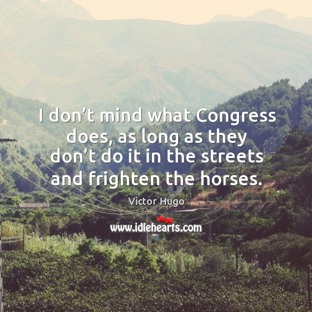 I don’t mind what congress does, as long as they don’t do it in the streets and frighten the horses. Victor Hugo Picture Quote