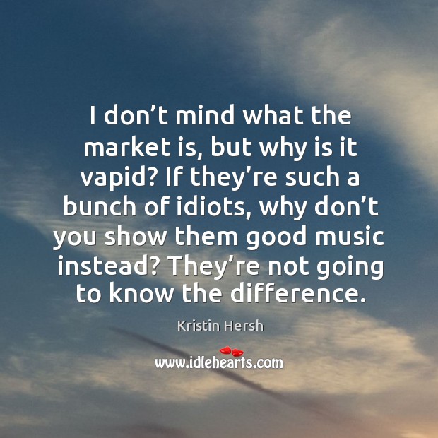 I don’t mind what the market is, but why is it vapid? if they’re such a bunch of idiots Kristin Hersh Picture Quote
