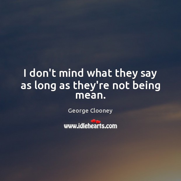 I don’t mind what they say as long as they’re not being mean. George Clooney Picture Quote