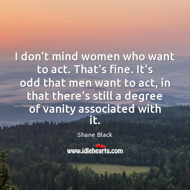 I don’t mind women who want to act. That’s fine. It’s odd Shane Black Picture Quote