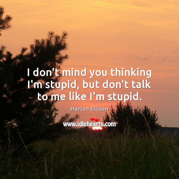I don’t mind you thinking I’m stupid, but don’t talk to me like I’m stupid. Harlan Ellison Picture Quote