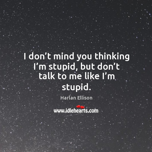 I don’t mind you thinking I’m stupid, but don’t talk to me like I’m stupid. Harlan Ellison Picture Quote