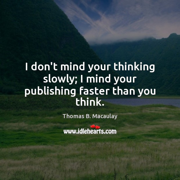 I don’t mind your thinking slowly; I mind your publishing faster than you think. Thomas B. Macaulay Picture Quote