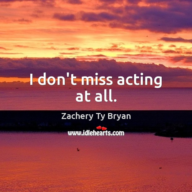 I don’t miss acting at all. Zachery Ty Bryan Picture Quote
