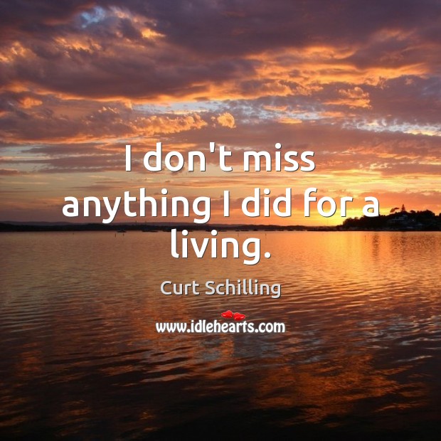 I don’t miss anything I did for a living. Curt Schilling Picture Quote