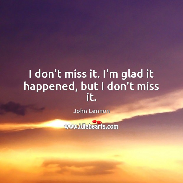 I don’t miss it. I’m glad it happened, but I don’t miss it. John Lennon Picture Quote