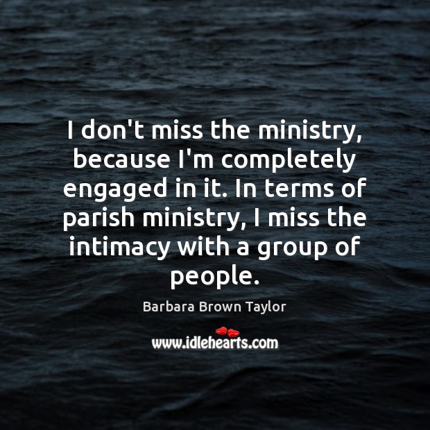 I don’t miss the ministry, because I’m completely engaged in it. In Barbara Brown Taylor Picture Quote