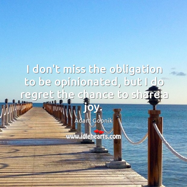 I don’t miss the obligation to be opinionated, but I do regret the chance to share a joy. Adam Gopnik Picture Quote