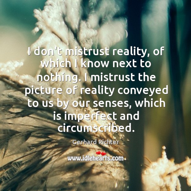 I don’t mistrust reality, of which I know next to nothing. I Gerhard Richter Picture Quote