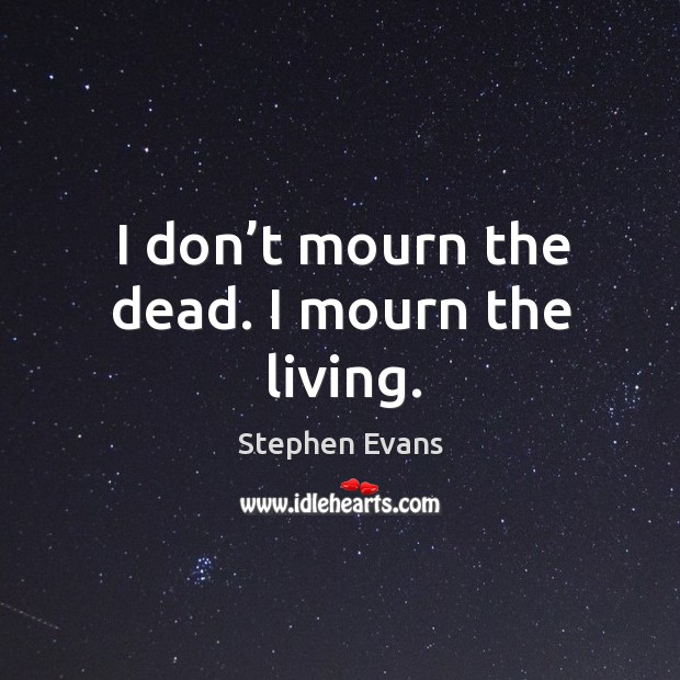 I don’t mourn the dead. I mourn the living. Stephen Evans Picture Quote
