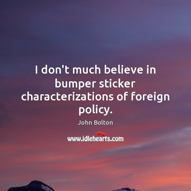 I don’t much believe in bumper sticker characterizations of foreign policy. John Bolton Picture Quote