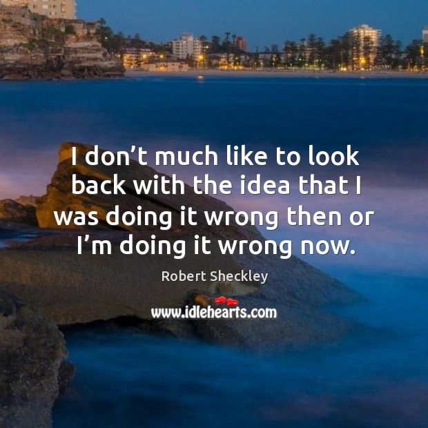 I don’t much like to look back with the idea that I was doing it wrong then or I’m doing it wrong now. Robert Sheckley Picture Quote
