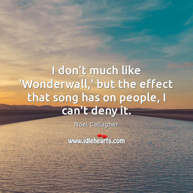 I don’t much like ‘Wonderwall,’ but the effect that song has on people, I can’t deny it. Noel Gallagher Picture Quote