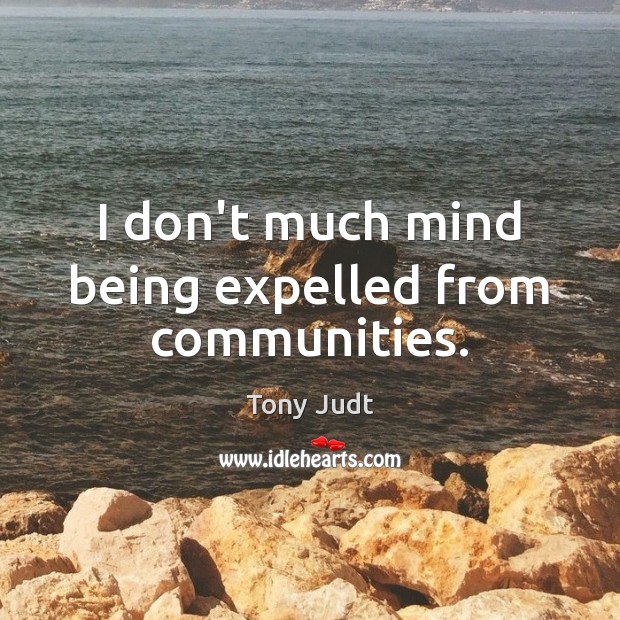 I don’t much mind being expelled from communities. Tony Judt Picture Quote