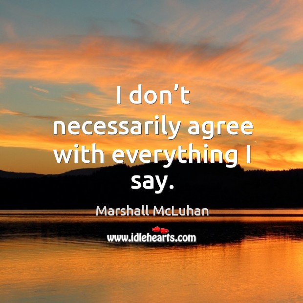 I don’t necessarily agree with everything I say. Marshall McLuhan Picture Quote