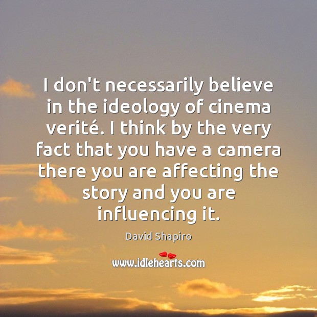 I don’t necessarily believe in the ideology of cinema verité. I think Image