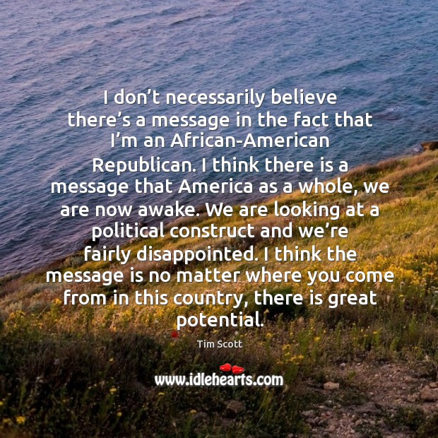 I don’t necessarily believe there’s a message in the fact that I’m an african-american republican. Tim Scott Picture Quote