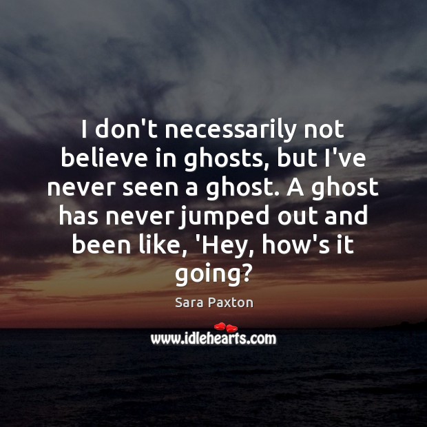 I don’t necessarily not believe in ghosts, but I’ve never seen a Sara Paxton Picture Quote
