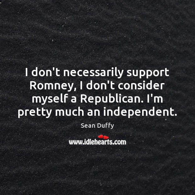 I don’t necessarily support Romney, I don’t consider myself a Republican. I’m Sean Duffy Picture Quote