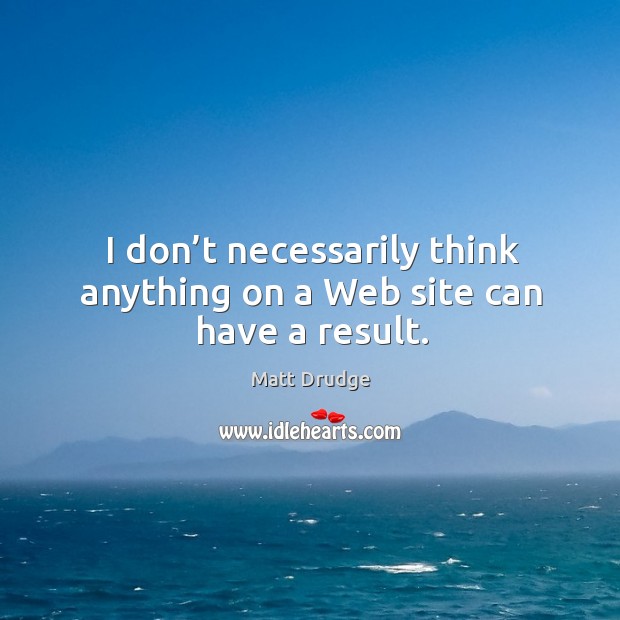 I don’t necessarily think anything on a web site can have a result. Matt Drudge Picture Quote