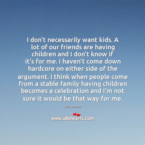 I don’t necessarily want kids. A lot of our friends are having children and I don’t know if it’s for me. Image