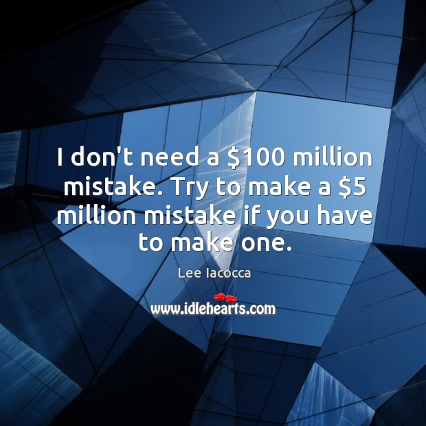 I don’t need a $100 million mistake. Try to make a $5 million mistake Lee Iacocca Picture Quote