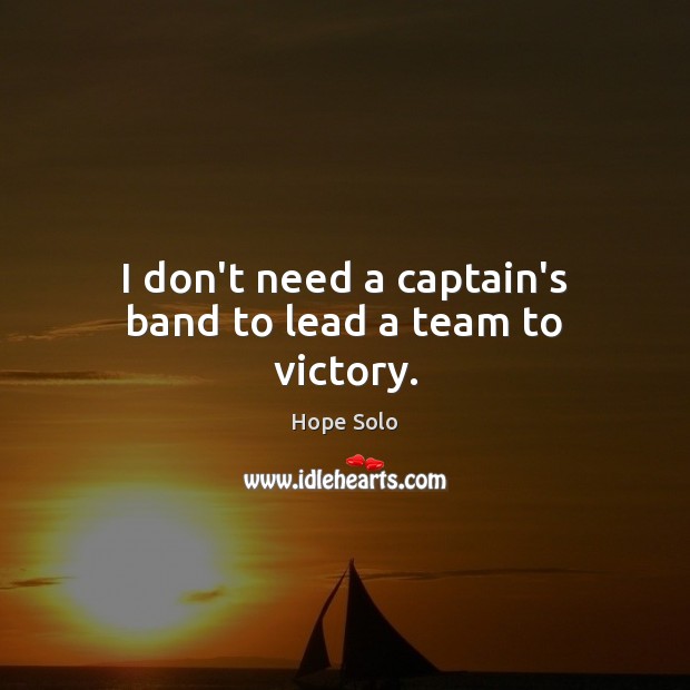 I don’t need a captain’s band to lead a team to victory. Hope Solo Picture Quote