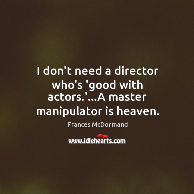 I don’t need a director who’s ‘good with actors.’…A master manipulator is heaven. Frances McDormand Picture Quote
