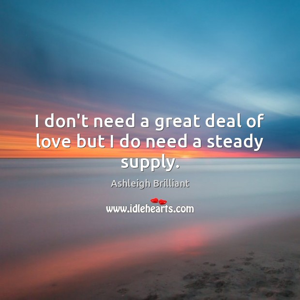 I don’t need a great deal of love but I do need a steady supply. Ashleigh Brilliant Picture Quote
