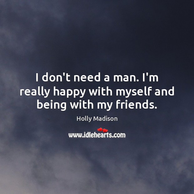 I don’t need a man. I’m really happy with myself and being with my friends. Holly Madison Picture Quote