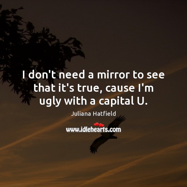 I don’t need a mirror to see that it’s true, cause I’m ugly with a capital U. Image