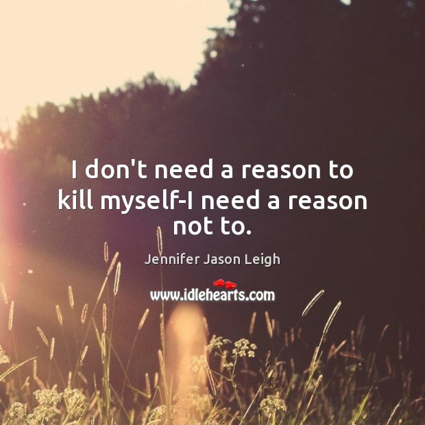 I don’t need a reason to kill myself-I need a reason not to. Jennifer Jason Leigh Picture Quote