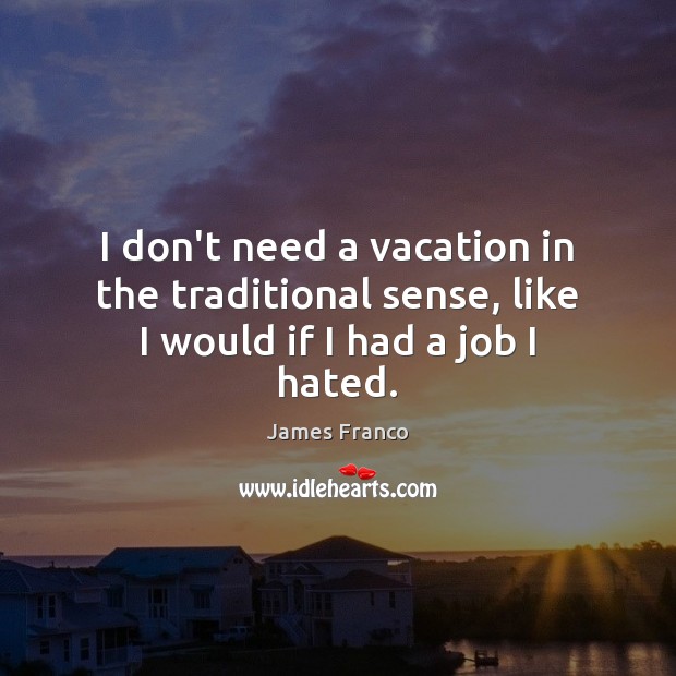 I don’t need a vacation in the traditional sense, like I would if I had a job I hated. James Franco Picture Quote