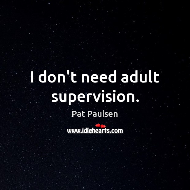 I don’t need adult supervision. Pat Paulsen Picture Quote