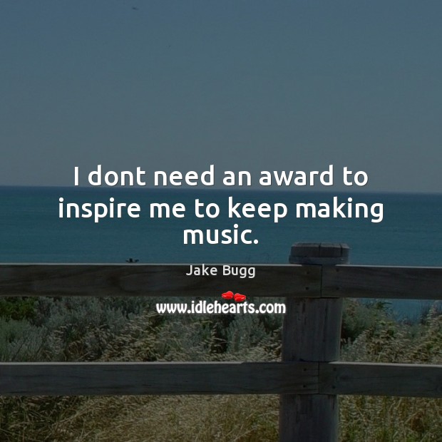 I dont need an award to inspire me to keep making music. Jake Bugg Picture Quote
