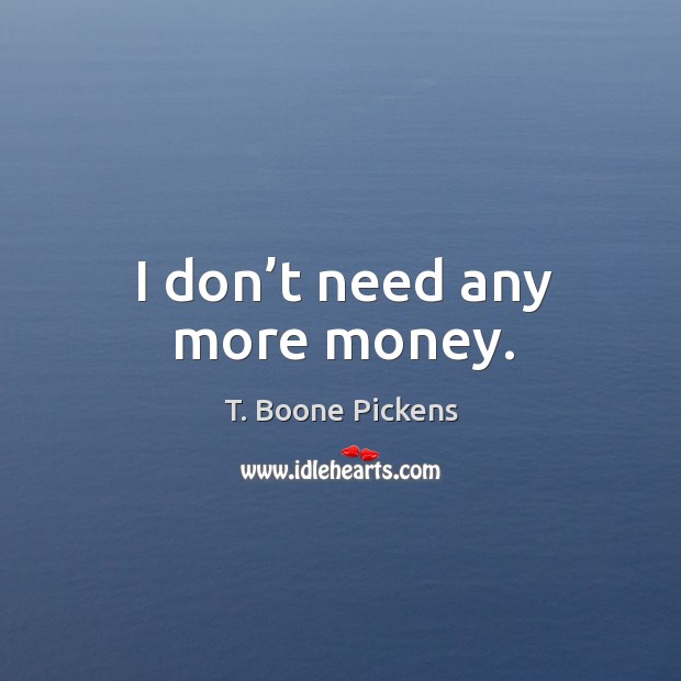 I don’t need any more money. T. Boone Pickens Picture Quote